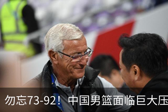 勿忘73-92！中国男篮面临巨大压力，三人角色至关重要