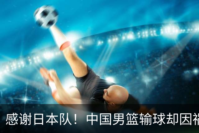 感谢日本队！中国男篮输球却因祸得福，赛后收获3个好消息